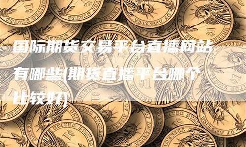 有哪些期货交易直播(有哪些期货交易直播平台)_https://www.fzdzcxj.com_上交所_第1张