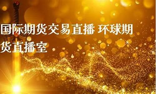 环球期货国际直播(环球股指期货行情实时)_https://www.fzdzcxj.com_北交所_第1张