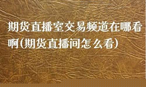 期货直播室交易频道在哪看到(期货直播室交易频道在哪看到的)_https://www.fzdzcxj.com_北交所_第1张
