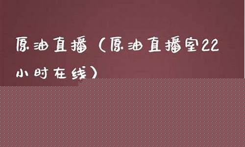原油直播室22小时在(原油直播室22小时在线)_https://www.fzdzcxj.com_深交所_第1张