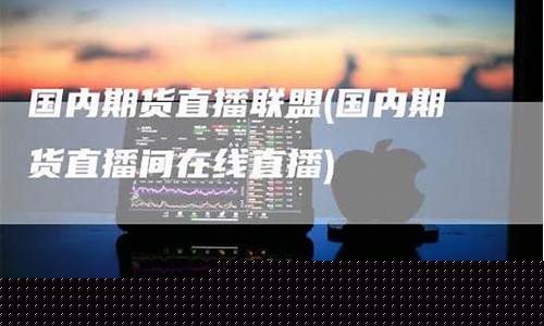 国内期货直播联盟(国内期货直播联盟有哪些)_https://www.fzdzcxj.com_科创板_第1张