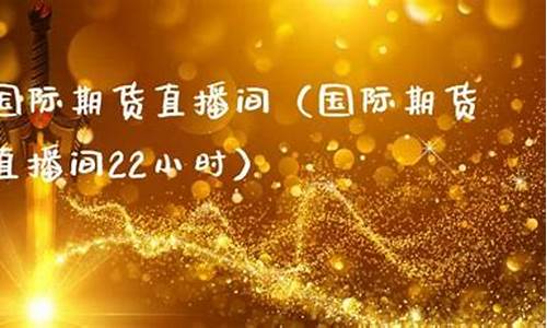 国际期货直播22小时多少钱(国际期货直播22小时多少钱啊)_https://www.fzdzcxj.com_上交所_第1张