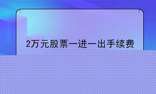 2万元股票一进一出手续费(2万元股票一进一出手续费 上海)_https://www.fzdzcxj.com_北交所_第1张