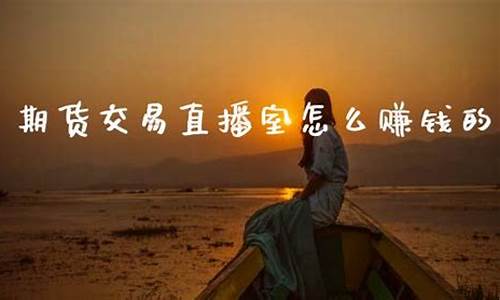 期货交易直播室是干嘛的呀(期货交易直播室排名)_https://www.fzdzcxj.com_创业板_第1张