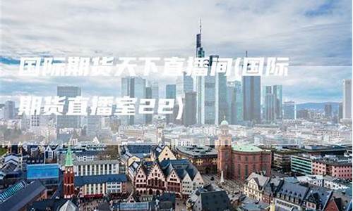 国际期货天下直播室(国际期货直播室22)_上交所_第1张_财经网 国际期货天下直播室(国际期货直播室22)_https://www.fzdzcxj.com_上交所_第1张