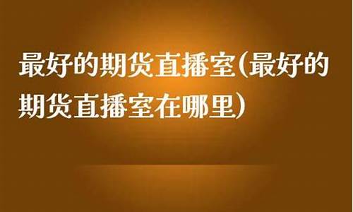 期货直播哪里最好(期货直播平台哪个好)_https://www.fzdzcxj.com_上交所_第1张