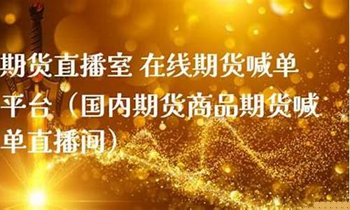 国内期货喊单直播间哪家强些呢(国内期货直播间喊单准吗)_https://www.fzdzcxj.com_创业板_第1张