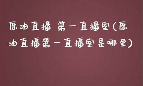 第一原油现货直播室(原油直播间视频)_https://www.fzdzcxj.com_创业板_第1张