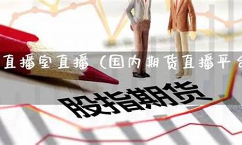 金时代直播室国内期货(国内期货直播室直播)_https://www.fzdzcxj.com_创业板_第1张