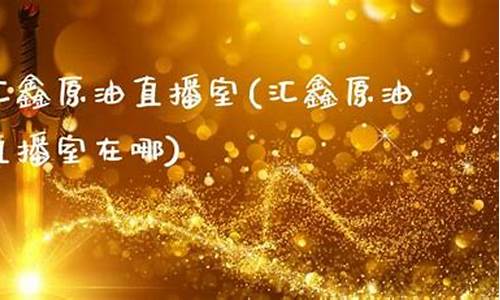 国鑫原油直播室(国鑫是谁)_https://www.fzdzcxj.com_创业板_第1张