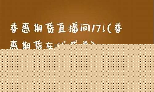 普惠期货直播室17j(普惠证券上中央新闻了)_https://www.fzdzcxj.com_创业板_第1张