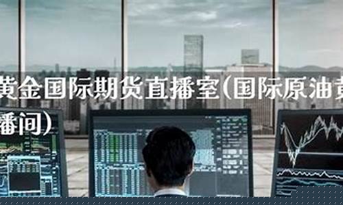 原油黄金直播室(黄金原油直播平台手机)_https://www.fzdzcxj.com_北交所_第1张