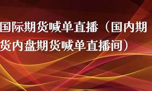 内盘期货喊单直播视频(内盘期货直播交易)_https://www.fzdzcxj.com_科创板_第1张
