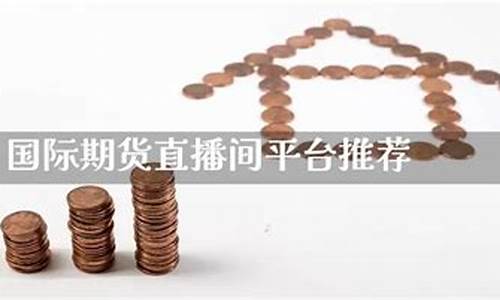 国际期货直播间平台有哪些公司(国际期货直播室)_https://www.fzdzcxj.com_科创板_第1张