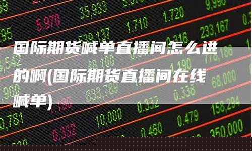 国际期货在线喊单直播间(国际期货在线喊单直播间怎么进)_https://www.fzdzcxj.com_深交所_第1张