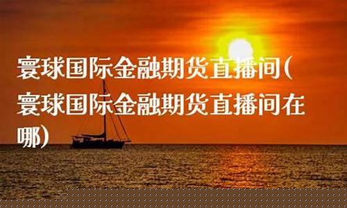 寰球金融 国际期货直播喊单lu(寰球金融期货通直播间)_https://www.fzdzcxj.com_科创板_第1张