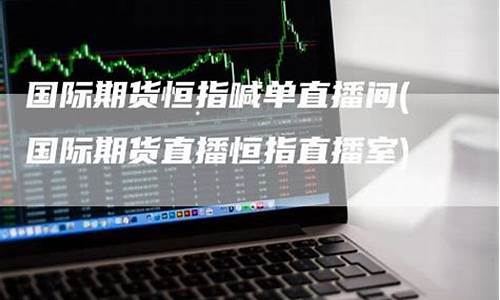 国际期货直播室恒指喊单直播间_https://www.fzdzcxj.com_北交所_第1张
