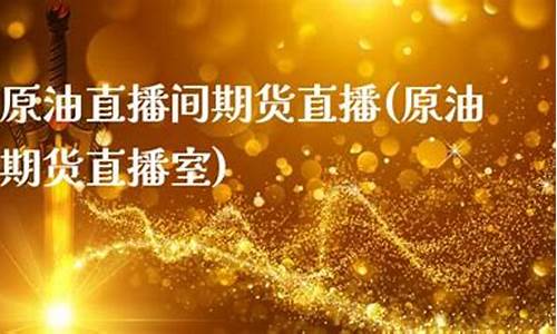 南方直播间原油(黄金原油期货直播间)_https://www.fzdzcxj.com_创业板_第1张