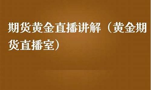 期货黄金直播厅(期货黄金直播厅是什么)_https://www.fzdzcxj.com_创业板_第1张