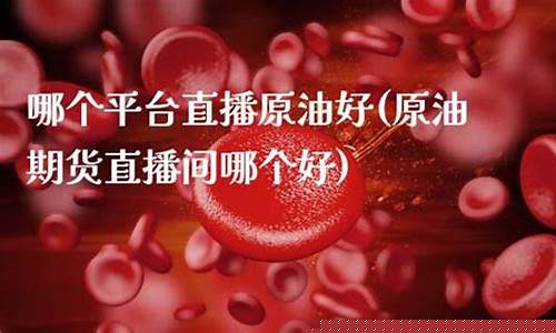 原油期货直播间平台有哪些公司(原油期货直播室)_https://www.fzdzcxj.com_深交所_第1张
