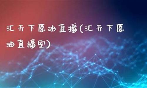 汇天下财富原油直播室(汇天富直播室在线交易)_https://www.fzdzcxj.com_科创板_第1张