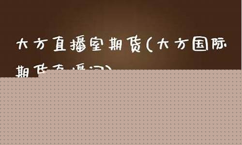大方国际期货直播间(远大期货直播间)_https://www.fzdzcxj.com_创业板_第1张