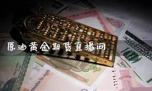原油黄金期货直播间在哪里进入(原油黄金期货财经直播间)_https://www.fzdzcxj.com_北交所_第1张