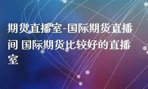 好的国际期货直播间(外盘国际期货直播间)_https://www.fzdzcxj.com_科创板_第1张