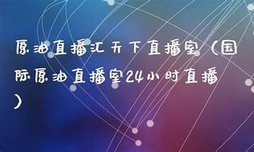原油直播室24小时直播(原油直播网站)_https://www.fzdzcxj.com_北交所_第1张