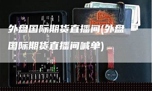 外盘期货直播间室喊单(外盘期货)_https://www.fzdzcxj.com_北交所_第1张