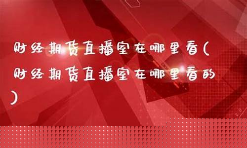 期货直播室在哪里找(期货直播间在线直播)_https://www.fzdzcxj.com_科创板_第1张