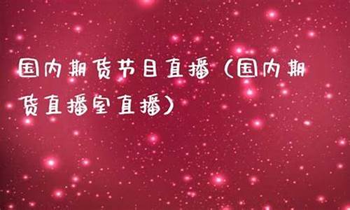 国内期货节目直播视频(国内期货直播平台排行榜)_https://www.fzdzcxj.com_深交所_第1张