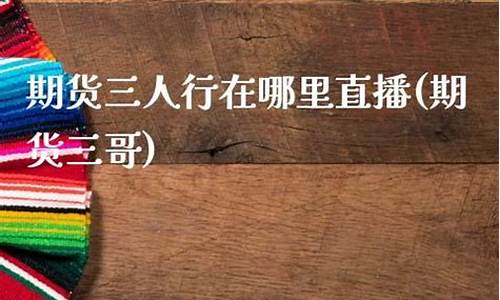 期货三哥直播(1234期货直播)_https://www.fzdzcxj.com_创业板_第1张