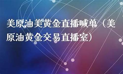 美盘黄金原油直播室(22小时黄金原油免费直播室)_https://www.fzdzcxj.com_科创板_第1张