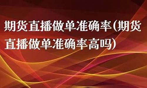 期货直播做单准确率(期货直播做单准确率多少)_https://www.fzdzcxj.com_创业板_第1张
