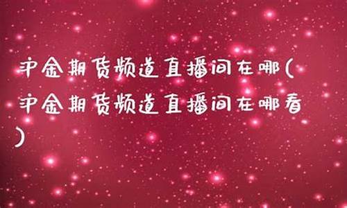 山金期货直播间在哪看交易(山金期货直播间在哪看交易量)_https://www.fzdzcxj.com_创业板_第1张