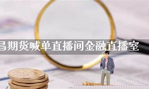 期货喊单直播间手机版(期货喊单直播间手机版下载)_https://www.fzdzcxj.com_创业板_第1张
