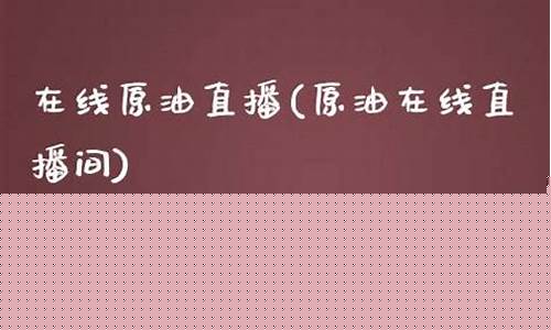 原油在线直播系统(原油直播室22小时在线找熔汇资讯)_https://www.fzdzcxj.com_创业板_第1张