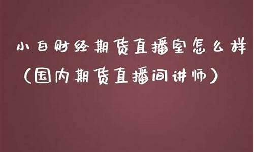 小白期货直播室怎么样赚钱(小白财经直播室)_https://www.fzdzcxj.com_上交所_第1张