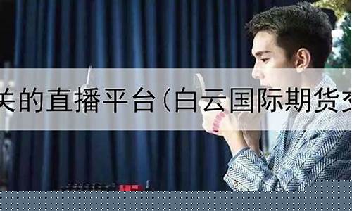 和期货相关的直播平台(国内期货直播平台排行榜)_https://www.fzdzcxj.com_深交所_第1张