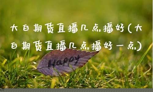 大白期货直播几点播出(期货大白话)_https://www.fzdzcxj.com_北交所_第1张