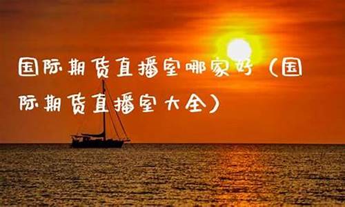 国际期货直播室哪家好用点呢(期货直播室-国际期货直播间)_https://www.fzdzcxj.com_北交所_第1张