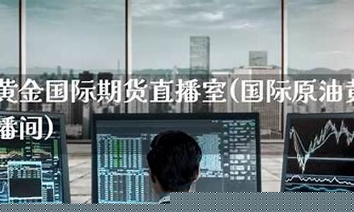 国际黄金原油直播间(国际期货原油黄金直播)_https://www.fzdzcxj.com_北交所_第1张