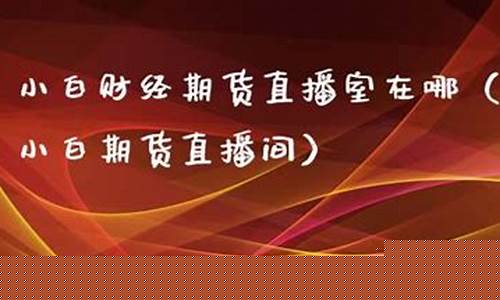 小白期货直播室在哪看(小白财经直播室)_https://www.fzdzcxj.com_科创板_第1张