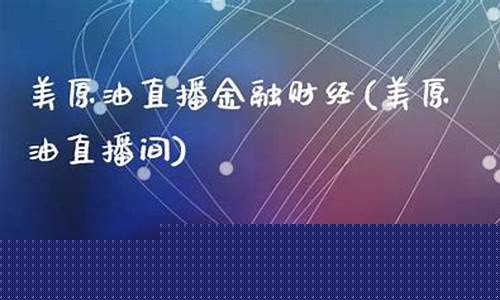原油金融直播间(原油黄金直播)_https://www.fzdzcxj.com_创业板_第1张