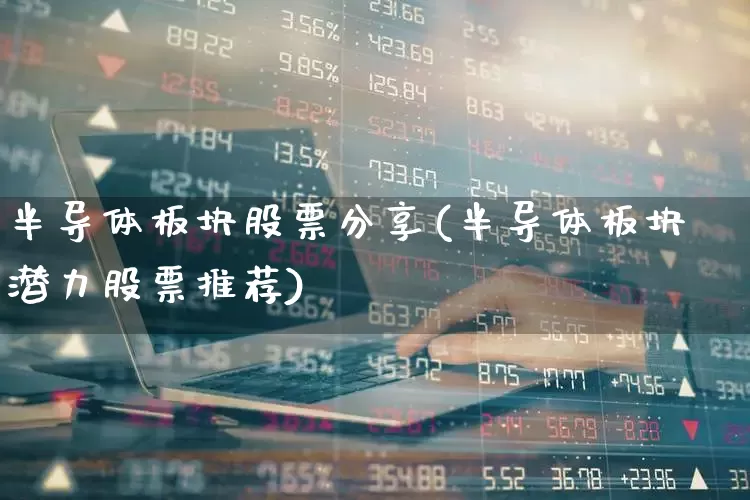 半导体板块股票分享(半导体板块潜力股票推荐)_https://www.fzdzcxj.com_科创板_第1张