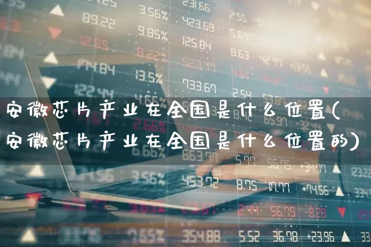 安徽芯片产业在全国是什么位置(安徽芯片产业在全国是什么位置的)_https://www.fzdzcxj.com_上交所_第1张