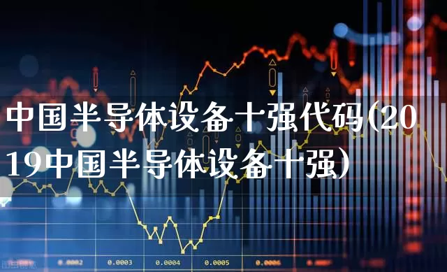 中国半导体设备十强代码(2019中国半导体设备十强)_https://www.fzdzcxj.com_上交所_第1张