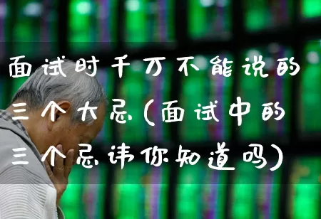 面试时千万不能说的三个大忌(面试中的三个忌讳你知道吗)_https://www.fzdzcxj.com_上交所_第1张