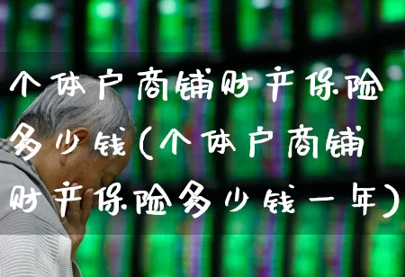 个体户商铺财产保险多少钱(个体户商铺财产保险多少钱一年)_https://www.fzdzcxj.com_科创板_第1张